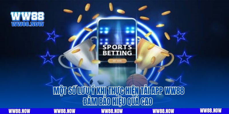 Một số lưu ý khi thực hiện tải app WW88 đảm bảo hiệu quả cao